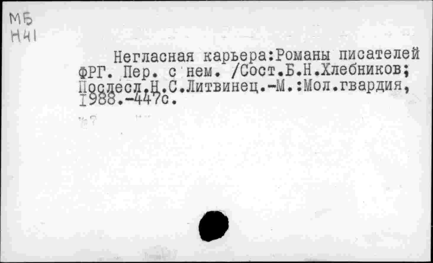 ﻿N5 НШ
Негласная карьера:Романы писателей ФРГ. Пер. с нем. /Сост.Б.Н.Хлебников; П ^це с	С. Л и тв и не ц. -М.: Мо л. гв ар ди я,